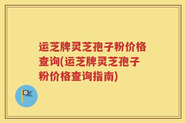 运芝牌灵芝孢子粉价格查询(运芝牌灵芝孢子粉价格查询指南)
