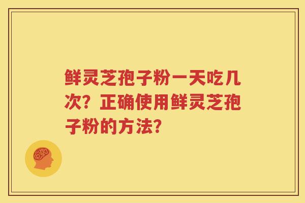 鲜灵芝孢子粉一天吃几次？正确使用鲜灵芝孢子粉的方法？