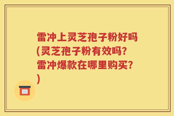 雷冲上灵芝孢子粉好吗(灵芝孢子粉有效吗？雷冲爆款在哪里购买？)