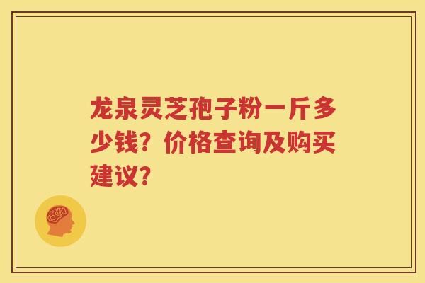 龙泉灵芝孢子粉一斤多少钱？价格查询及购买建议？