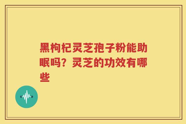 黑枸杞灵芝孢子粉能助眠吗？灵芝的功效有哪些