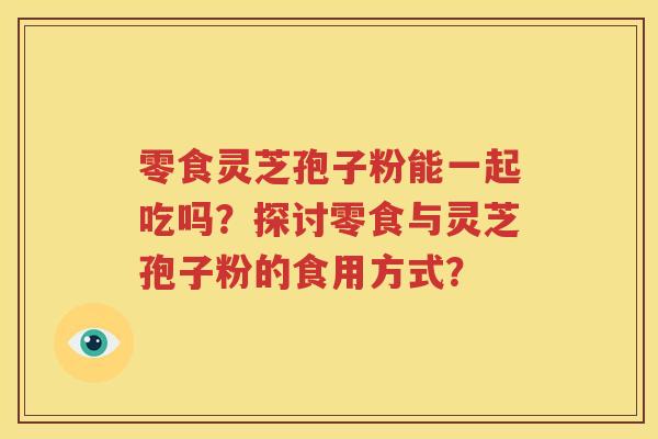 零食灵芝孢子粉能一起吃吗？探讨零食与灵芝孢子粉的食用方式？