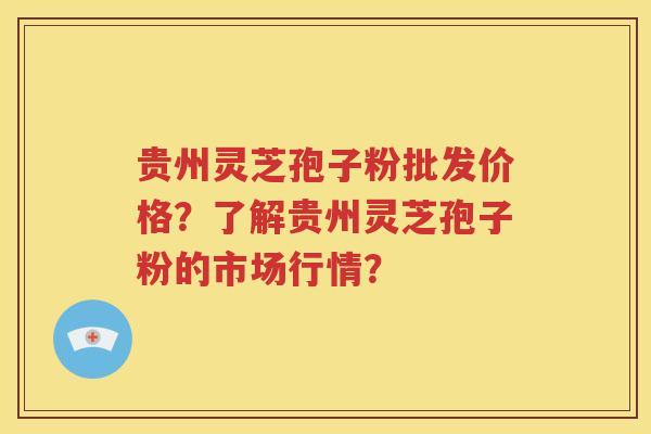 贵州灵芝孢子粉批发价格？了解贵州灵芝孢子粉的市场行情？
