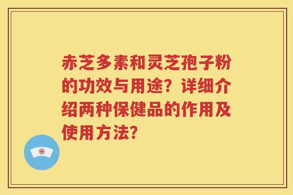 赤芝多素和灵芝孢子粉的功效与用途？详细介绍两种保健品的作用及使用方法？