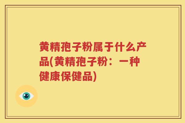 黄精孢子粉属于什么产品(黄精孢子粉：一种健康保健品)