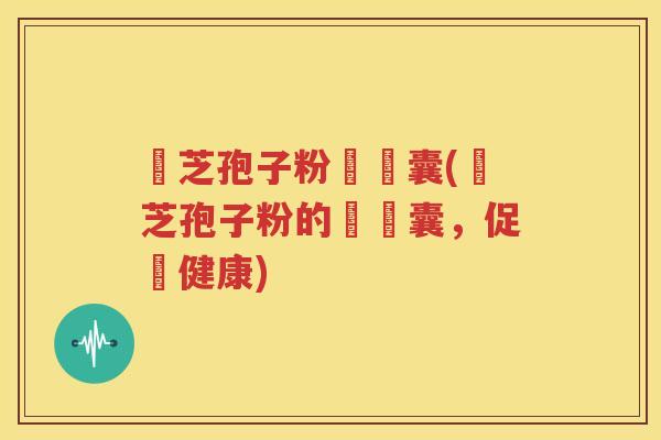 靈芝孢子粉軟膠囊(靈芝孢子粉的軟膠囊，促進健康)