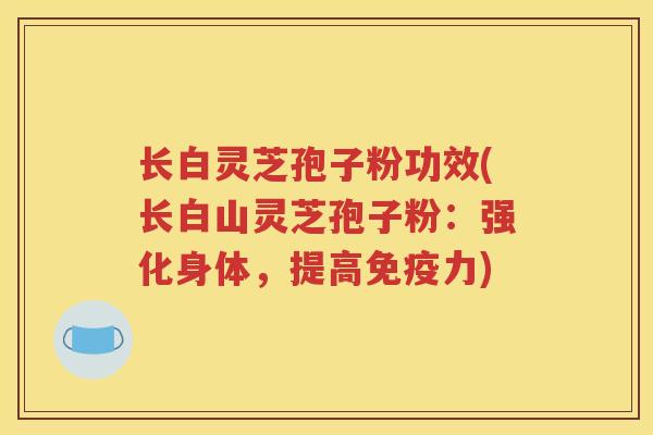 长白灵芝孢子粉功效(长白山灵芝孢子粉：强化身体，提高免疫力)