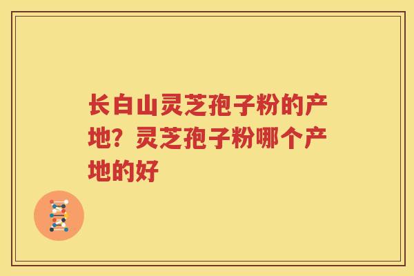 长白山灵芝孢子粉的产地？灵芝孢子粉哪个产地的好