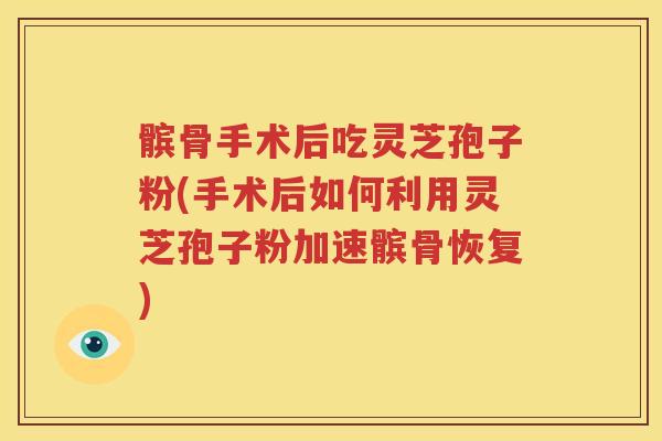髌骨手术后吃灵芝孢子粉(手术后如何利用灵芝孢子粉加速髌骨恢复)