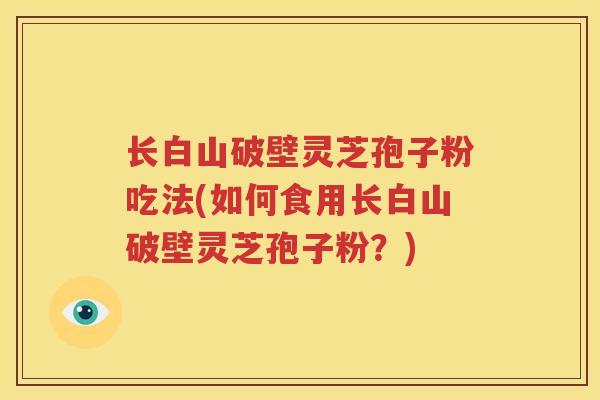 长白山破壁灵芝孢子粉吃法(如何食用长白山破壁灵芝孢子粉？)