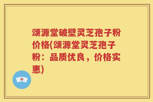 颂源堂破壁灵芝孢子粉价格(颂源堂灵芝孢子粉：品质优良，价格实惠)