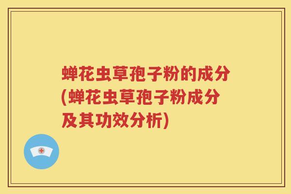 蝉花虫草孢子粉的成分(蝉花虫草孢子粉成分及其功效分析)