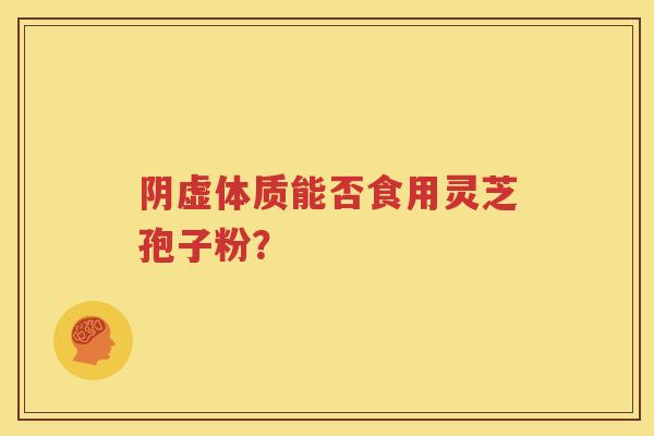 阴虚体质能否食用灵芝孢子粉？