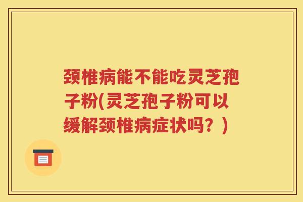 颈椎病能不能吃灵芝孢子粉(灵芝孢子粉可以缓解颈椎病症状吗？)