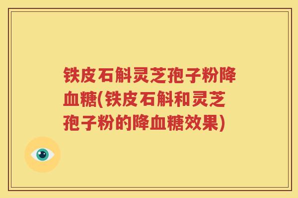铁皮石斛灵芝孢子粉降血糖(铁皮石斛和灵芝孢子粉的降血糖效果)
