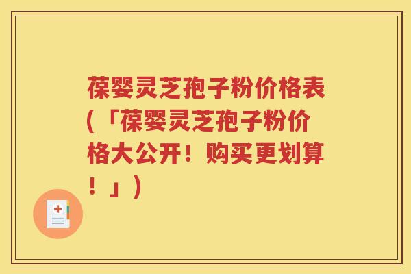 葆婴灵芝孢子粉价格表(「葆婴灵芝孢子粉价格大公开！购买更划算！」)