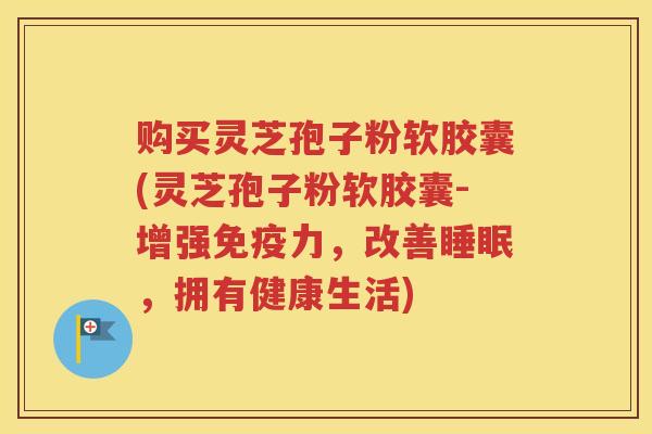 购买灵芝孢子粉软胶囊(灵芝孢子粉软胶囊-增强免疫力，改善睡眠，拥有健康生活)