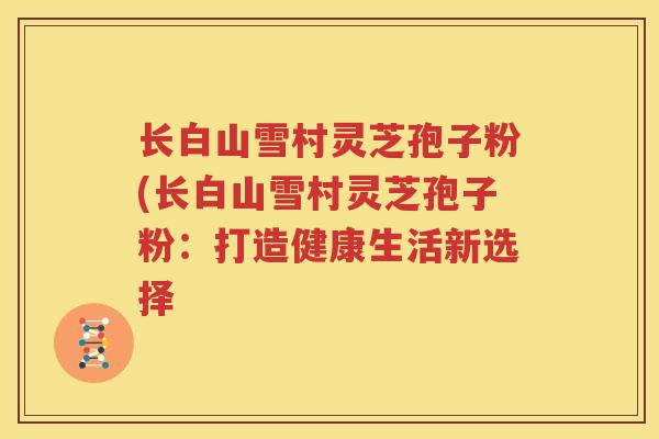 长白山雪村灵芝孢子粉(长白山雪村灵芝孢子粉：打造健康生活新选择