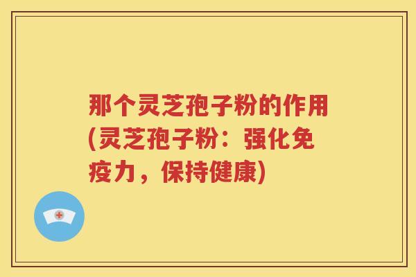 那个灵芝孢子粉的作用(灵芝孢子粉：强化免疫力，保持健康)