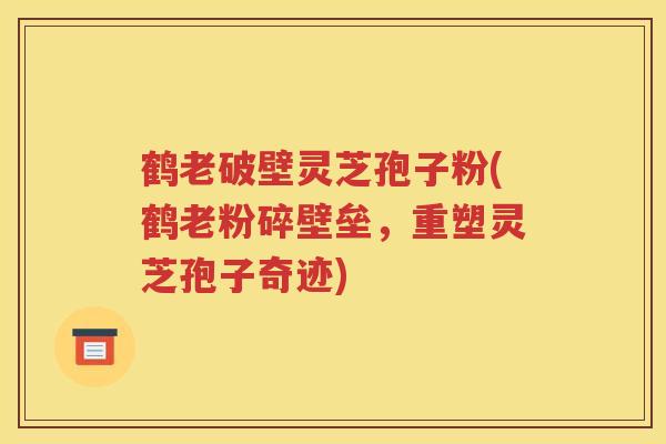 鹤老破壁灵芝孢子粉(鹤老粉碎壁垒，重塑灵芝孢子奇迹)