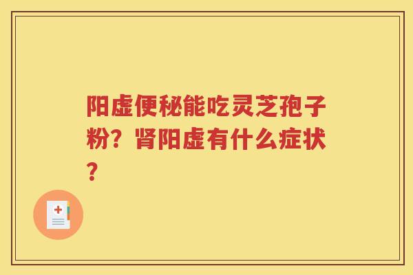 阳虚便秘能吃灵芝孢子粉？肾阳虚有什么症状？