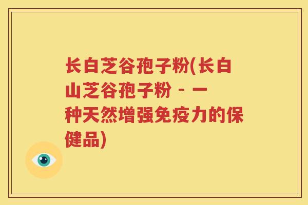 长白芝谷孢子粉(长白山芝谷孢子粉 - 一种天然增强免疫力的保健品)