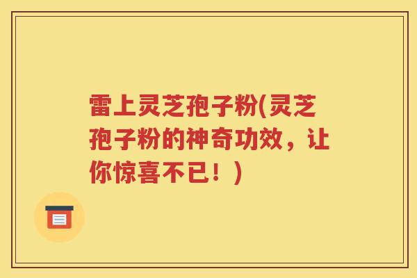雷上灵芝孢子粉(灵芝孢子粉的神奇功效，让你惊喜不已！)