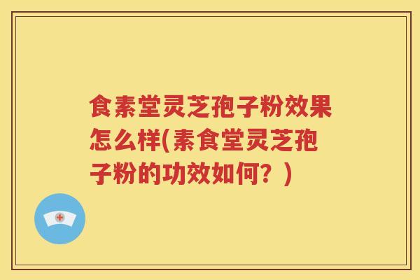 食素堂灵芝孢子粉效果怎么样(素食堂灵芝孢子粉的功效如何？)