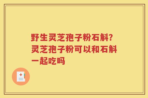 野生灵芝孢子粉石斛？灵芝孢子粉可以和石斛一起吃吗