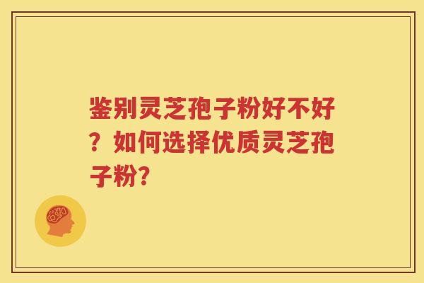 鉴别灵芝孢子粉好不好？如何选择优质灵芝孢子粉？
