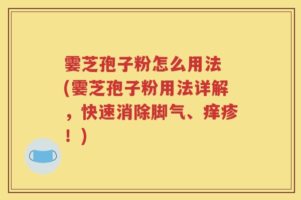 霎芝孢子粉怎么用法 (霎芝孢子粉用法详解，快速消除脚气、痒疹！)