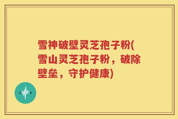 雪神破壁灵芝孢子粉(雪山灵芝孢子粉，破除壁垒，守护健康)