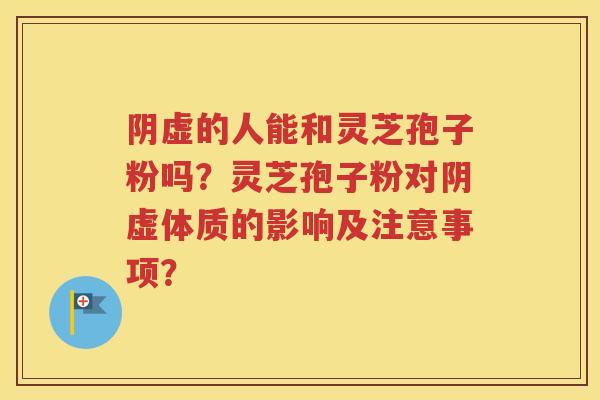 阴虚的人能和灵芝孢子粉吗？灵芝孢子粉对阴虚体质的影响及注意事项？