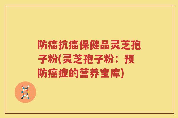 防癌抗癌保健品灵芝孢子粉(灵芝孢子粉：预防癌症的营养宝库)