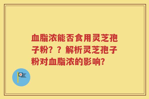 血脂浓能否食用灵芝孢子粉？？解析灵芝孢子粉对血脂浓的影响？