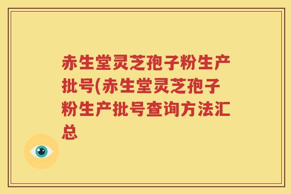 赤生堂灵芝孢子粉生产批号(赤生堂灵芝孢子粉生产批号查询方法汇总