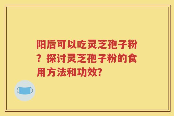 阳后可以吃灵芝孢子粉？探讨灵芝孢子粉的食用方法和功效？