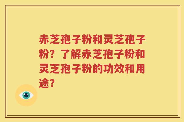 赤芝孢子粉和灵芝孢子粉？了解赤芝孢子粉和灵芝孢子粉的功效和用途？