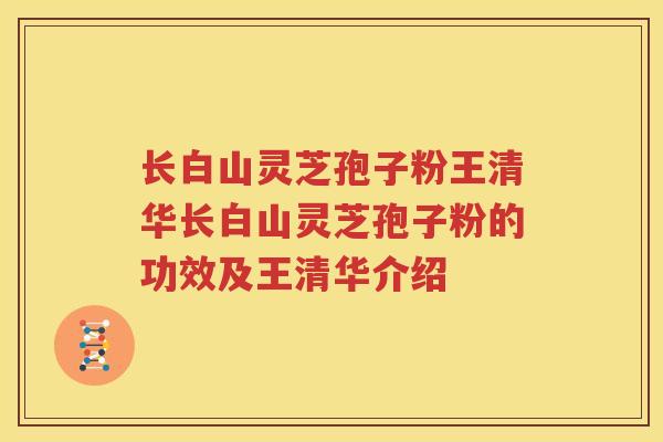 长白山灵芝孢子粉王清华长白山灵芝孢子粉的功效及王清华介绍