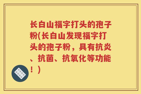 长白山福字打头的孢子粉(长白山发现福字打头的孢子粉，具有抗炎、抗菌、抗氧化等功能！)