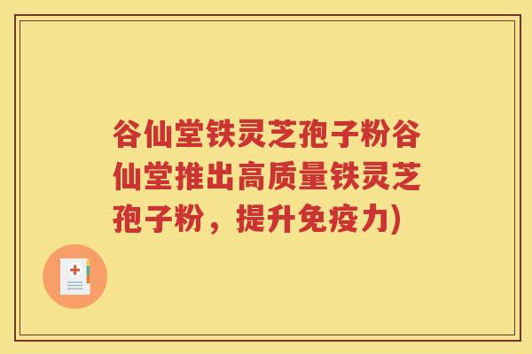 谷仙堂铁灵芝孢子粉谷仙堂推出高质量铁灵芝孢子粉，提升免疫力)