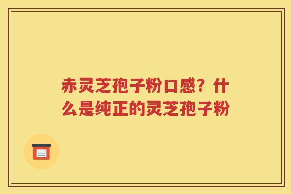 赤灵芝孢子粉口感？什么是纯正的灵芝孢子粉
