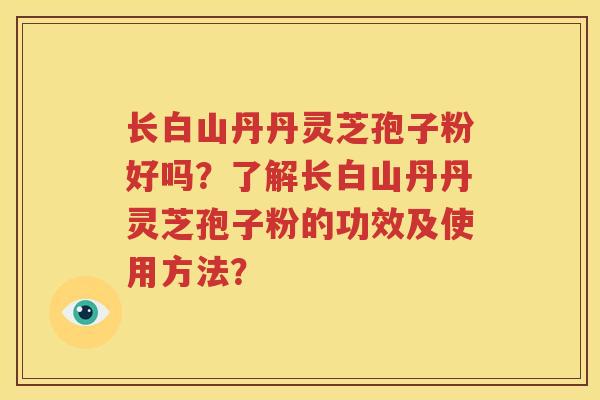 长白山丹丹灵芝孢子粉好吗？了解长白山丹丹灵芝孢子粉的功效及使用方法？