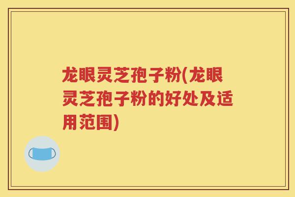 龙眼灵芝孢子粉(龙眼灵芝孢子粉的好处及适用范围)