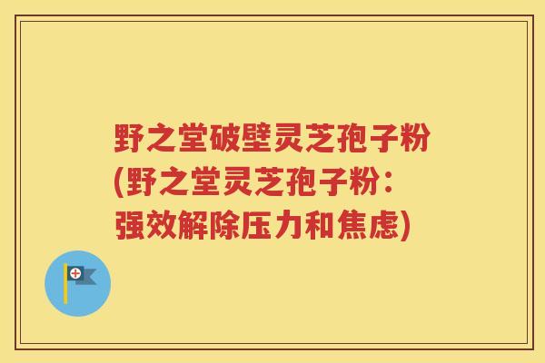 野之堂破壁灵芝孢子粉(野之堂灵芝孢子粉：强效解除压力和焦虑)