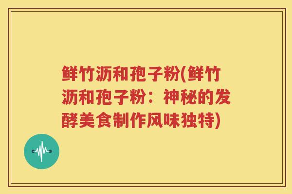 鲜竹沥和孢子粉(鲜竹沥和孢子粉：神秘的发酵美食制作风味独特)