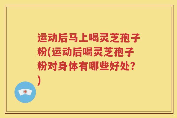 运动后马上喝灵芝孢子粉(运动后喝灵芝孢子粉对身体有哪些好处？)