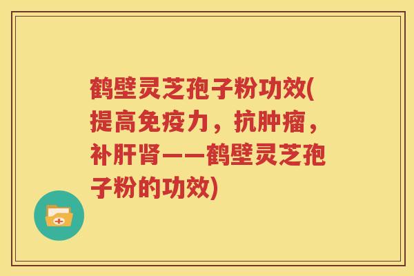 鹤壁灵芝孢子粉功效(提高免疫力，抗肿瘤，补肝肾——鹤壁灵芝孢子粉的功效)