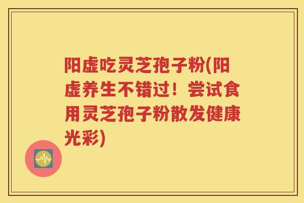 阳虚吃灵芝孢子粉(阳虚养生不错过！尝试食用灵芝孢子粉散发健康光彩)