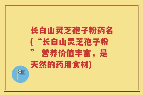 长白山灵芝孢子粉药名(“长白山灵芝孢子粉” 营养价值丰富，是天然的药用食材)